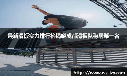 最新滑板实力排行榜揭晓成都滑板队稳居第一名