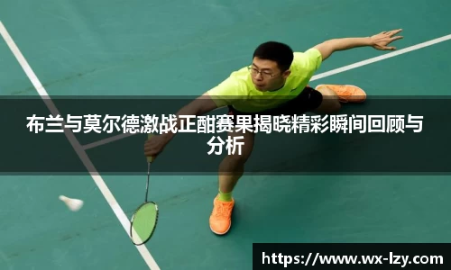 布兰与莫尔德激战正酣赛果揭晓精彩瞬间回顾与分析
